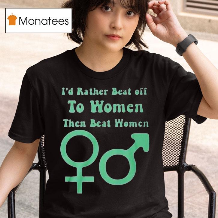 I’d Rather Beat Off To Women Than Beat Women Shirt