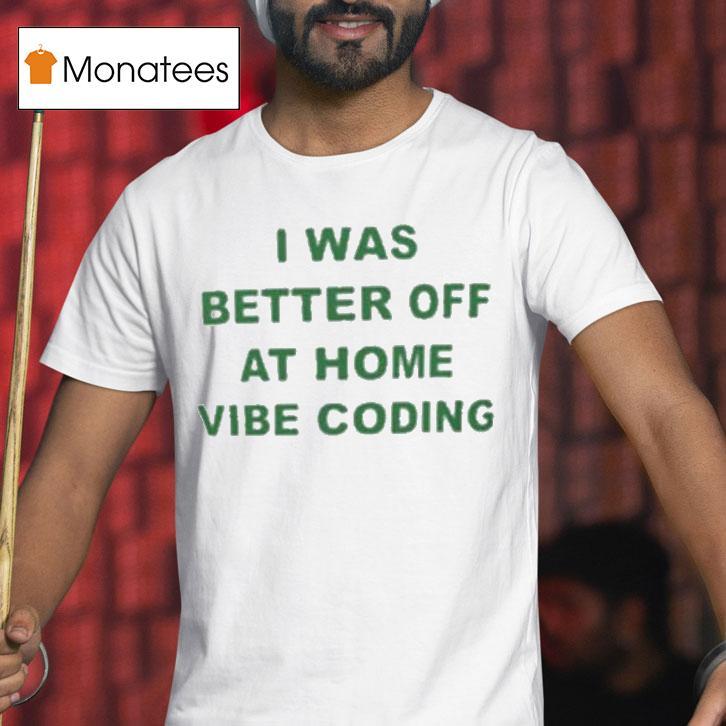 I Was Better Off At Home Vibe Coding Shirt