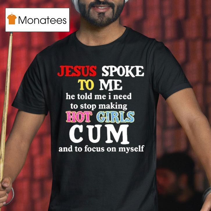 Jesus Spoke Το Μe He Told Me I Need To Stop Making Hot Girls Cum And To Focus On Myself Shirt