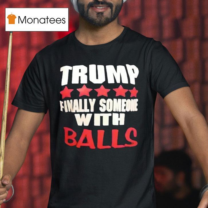 Trump Finally Someone With Balls Shirt