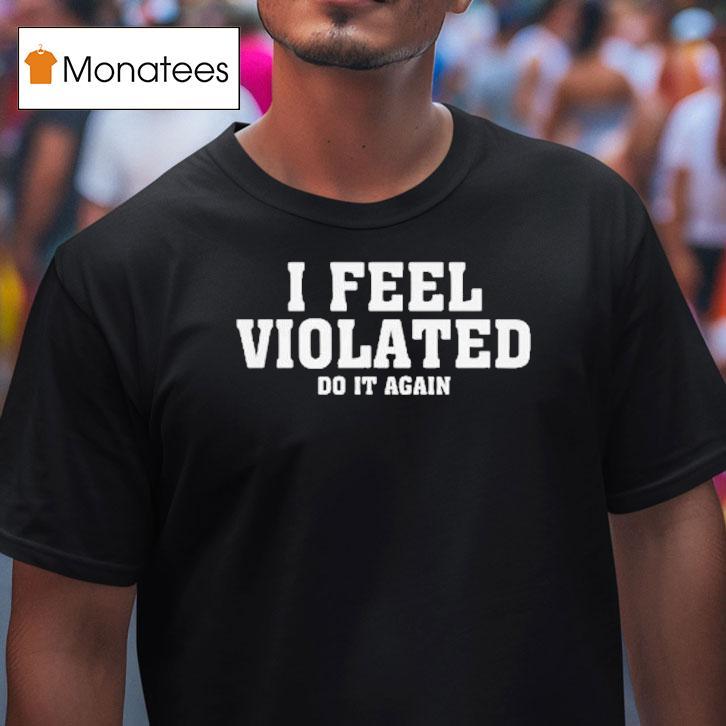 I Feel Violated Do It Again Shirt