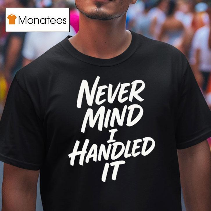 Never Mind I Handled It Shirt