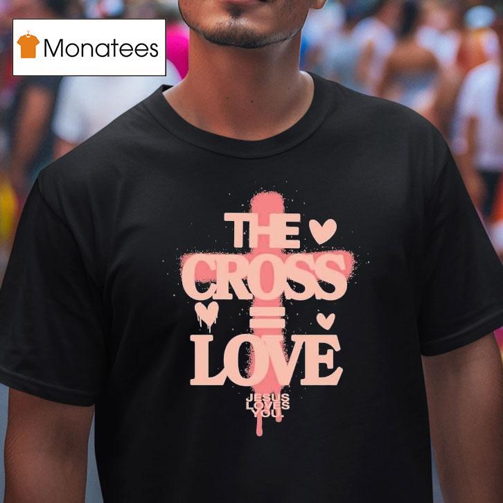 The Cross Love = Jesus Loves You Shirt