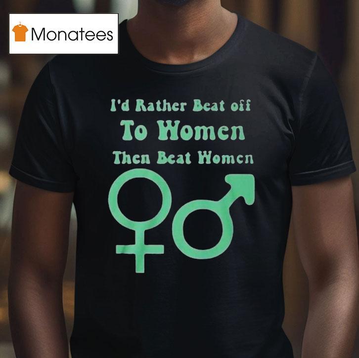 I’d Rather Beat Off To Women Than Beat Women Shirt