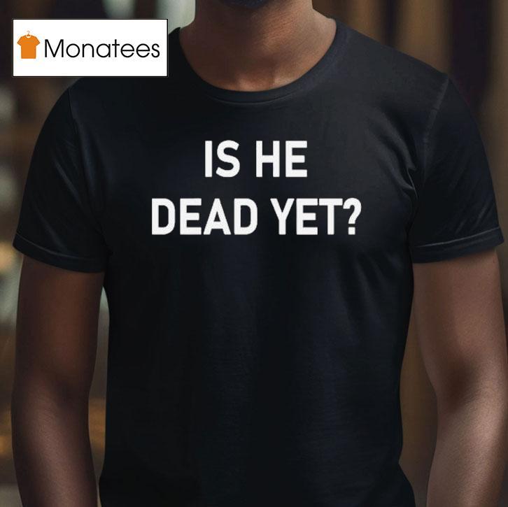 Is He Dead Yet Shirt