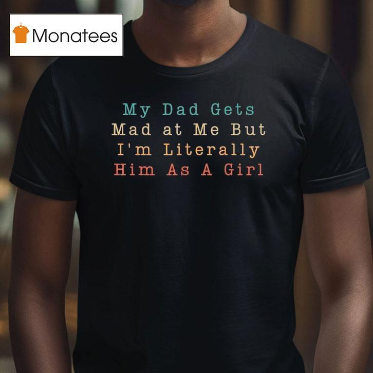 My Dad Gets Mad At Me But I'm Literally Him As A Girl Shirt