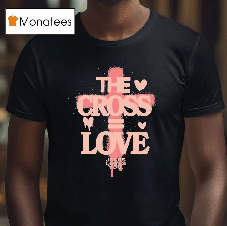 The Cross Love = Jesus Loves You Shirt