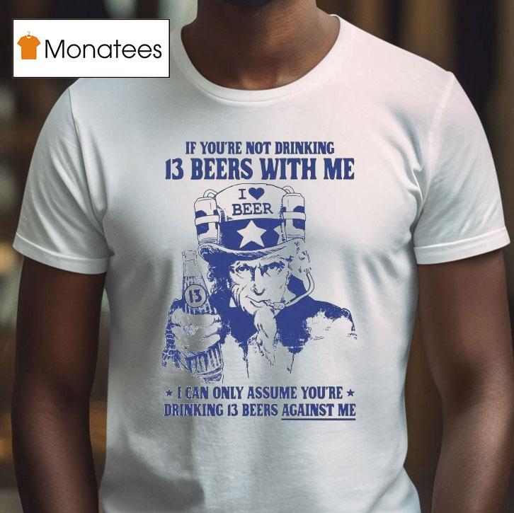 Uncle Sam If You're Not Drinking 13 Beers With Me I Can Only Assume You're Drinking 13 Beers Against Me I Love Beer Shirt