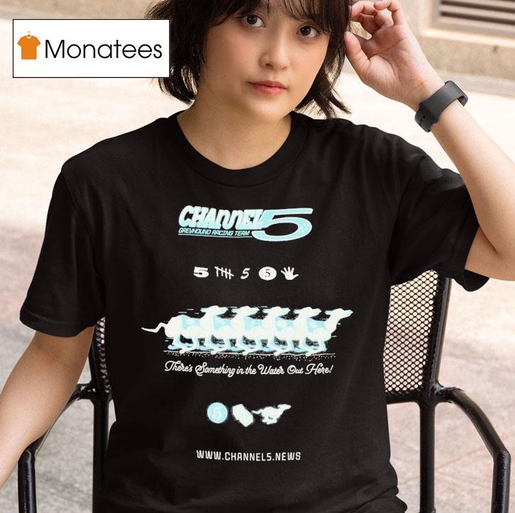 Channel 5 Greyhound Racing Team There's Something In The Water Out Here Shirt