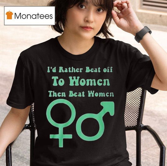 I’d Rather Beat Off To Women Than Beat Women Shirt