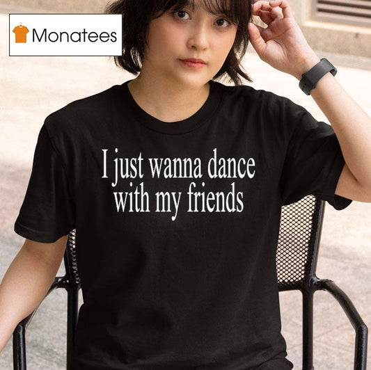 I Just Wanna Dance With My Friends Shirt