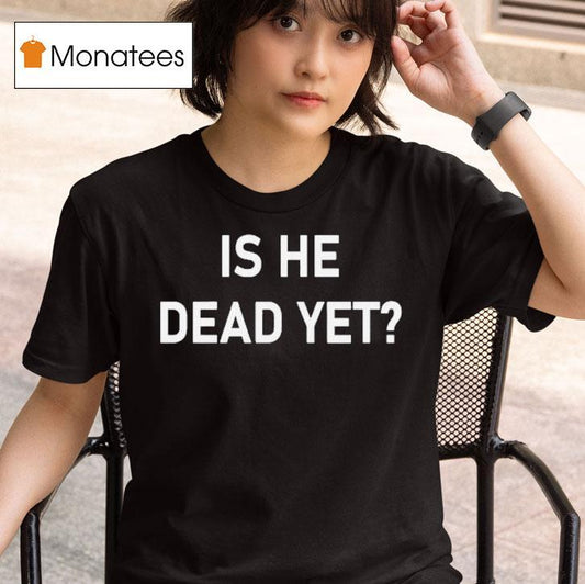 Is He Dead Yet Shirt