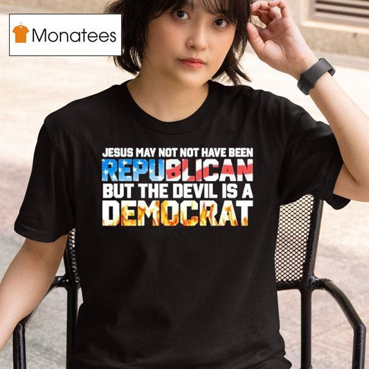 Jesus May Not Have Been A Republican But The Devil Is A Democrat Shirt