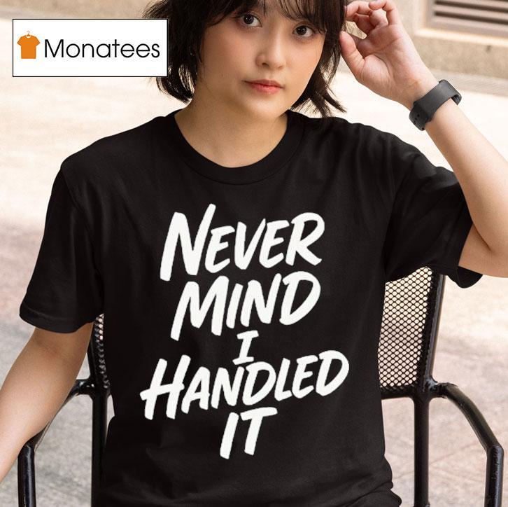 Never Mind I Handled It Shirt