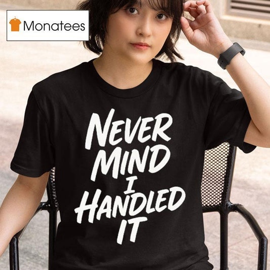 Never Mind I Handled It Shirt