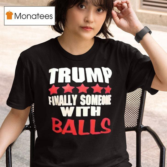 Trump Finally Someone With Balls Shirt