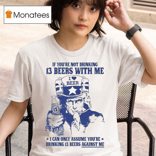 Uncle Sam If You're Not Drinking 13 Beers With Me I Can Only Assume You're Drinking 13 Beers Against Me I Love Beer Shirt