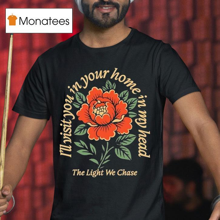 Bloom The Light We Chase I'll Visit You In Your Home Is In My Head Rose Shirt