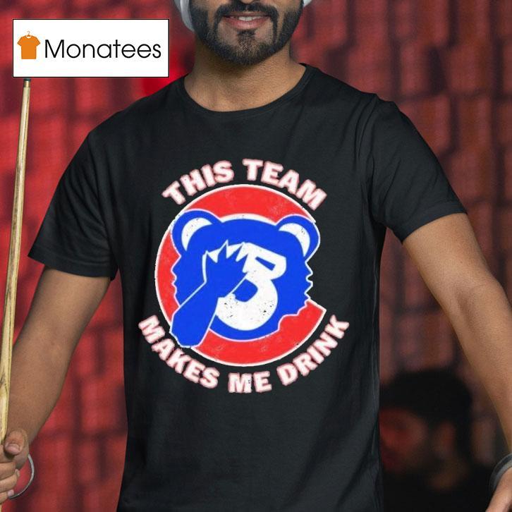 Chicago Cubs This Team Makes Me Drink Shirt