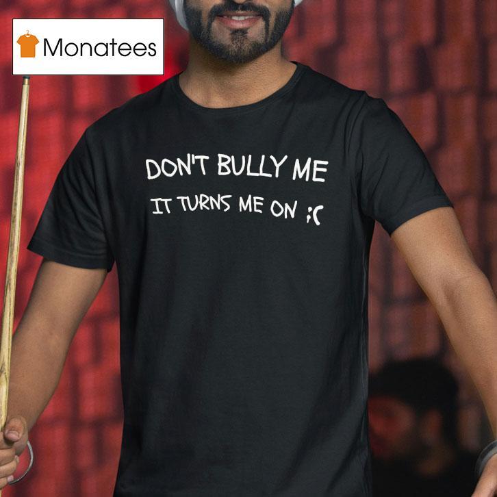 Don't Bully Me It Turns Me On Shirt