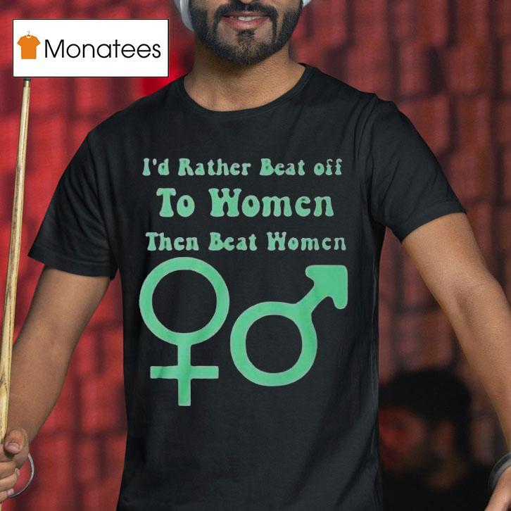 I’d Rather Beat Off To Women Than Beat Women Shirt