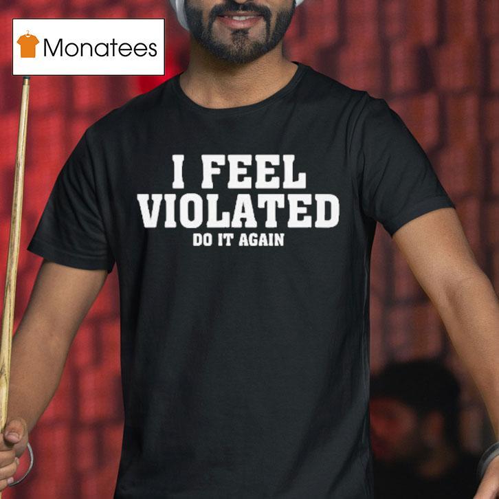 I Feel Violated Do It Again Shirt