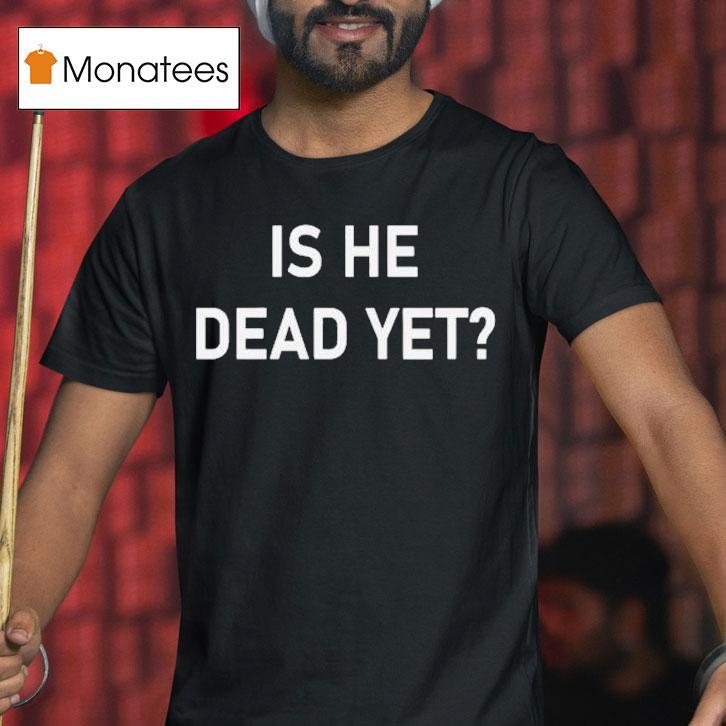Is He Dead Yet Shirt