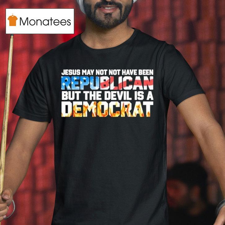 Jesus May Not Have Been A Republican But The Devil Is A Democrat Shirt