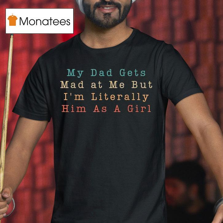 My Dad Gets Mad At Me But I'm Literally Him As A Girl Shirt