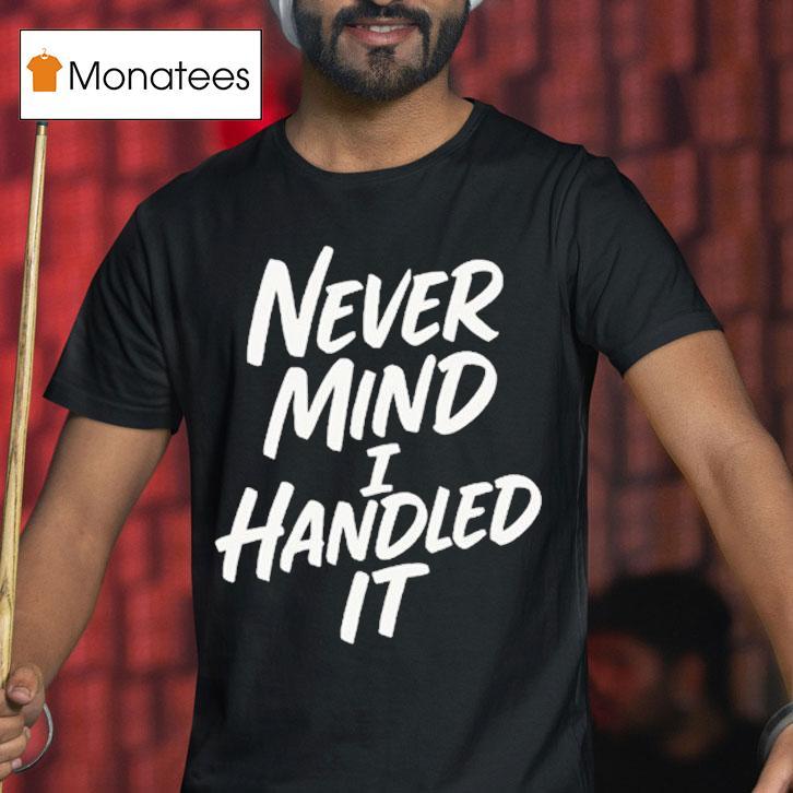 Never Mind I Handled It Shirt