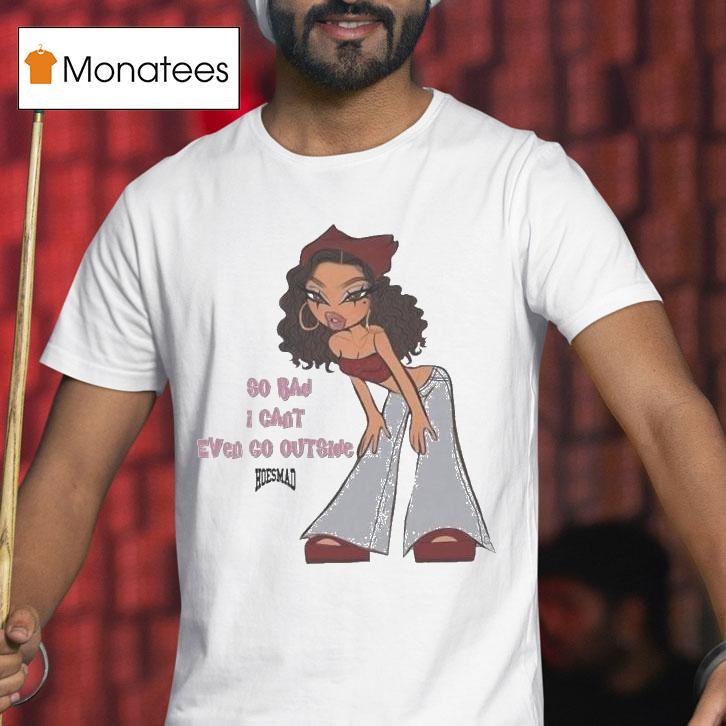 So Bad I Can't Even Go Outside Hoesmad Shirt