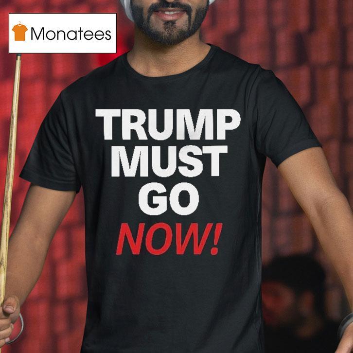 Trump Must Go Now Shirt