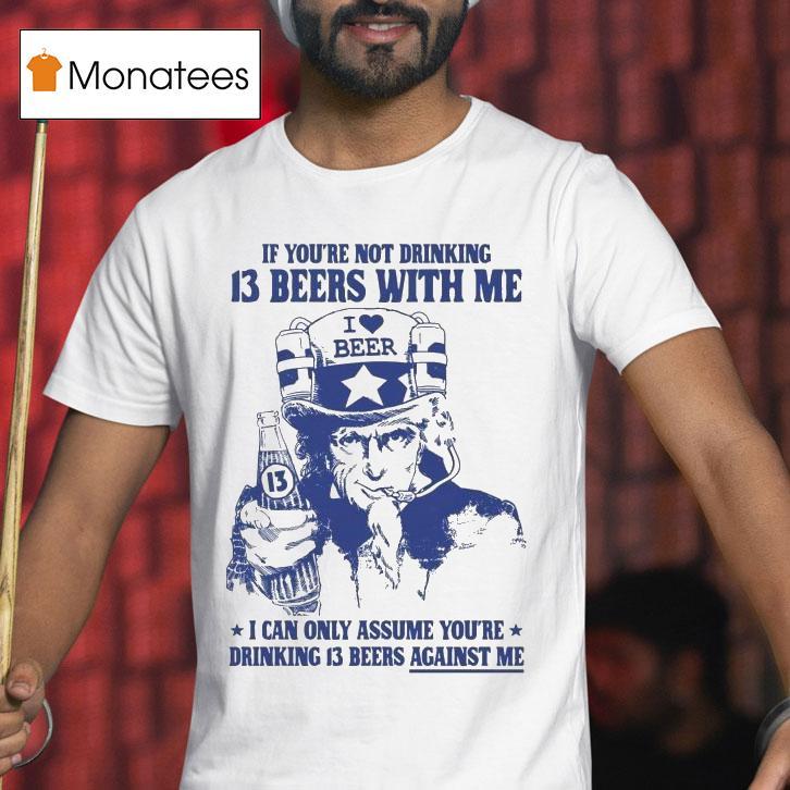 Uncle Sam If You're Not Drinking 13 Beers With Me I Can Only Assume You're Drinking 13 Beers Against Me I Love Beer Shirt