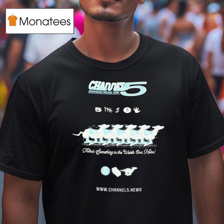 Channel 5 Greyhound Racing Team There's Something In The Water Out Here Shirt