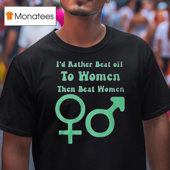 I’d Rather Beat Off To Women Than Beat Women Shirt