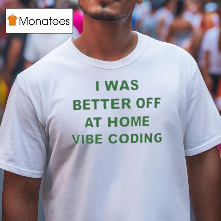 I Was Better Off At Home Vibe Coding Shirt