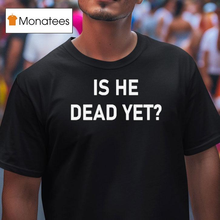Is He Dead Yet Shirt