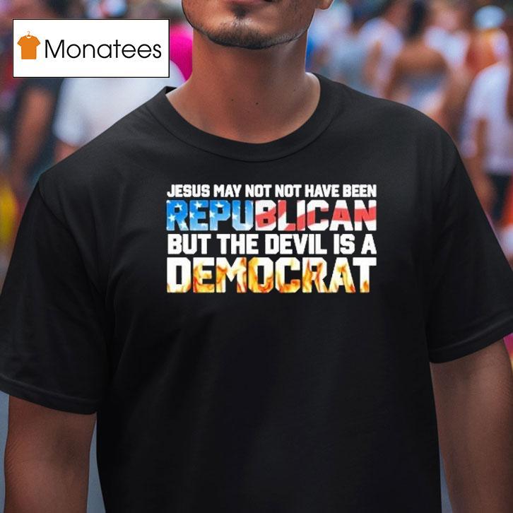 Jesus May Not Have Been A Republican But The Devil Is A Democrat Shirt