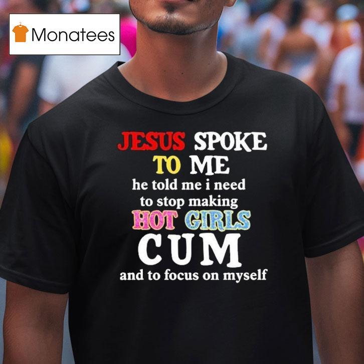 Jesus Spoke Το Μe He Told Me I Need To Stop Making Hot Girls Cum And To Focus On Myself Shirt