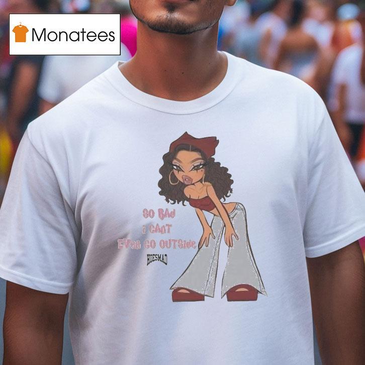 So Bad I Can't Even Go Outside Hoesmad Shirt