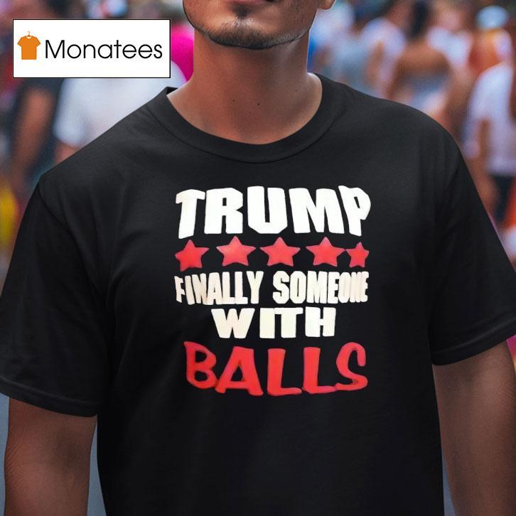 Trump Finally Someone With Balls Shirt