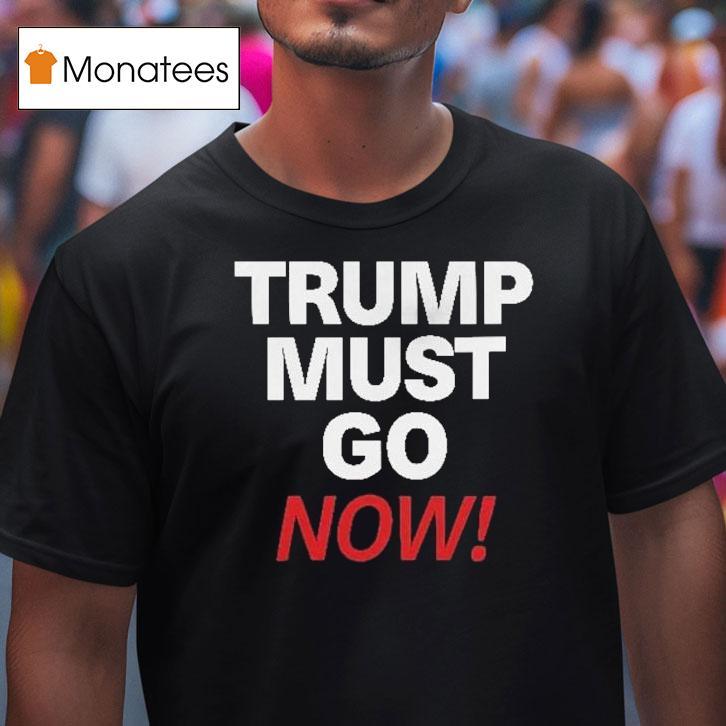 Trump Must Go Now Shirt