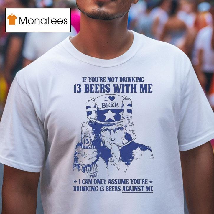 Uncle Sam If You're Not Drinking 13 Beers With Me I Can Only Assume You're Drinking 13 Beers Against Me I Love Beer Shirt