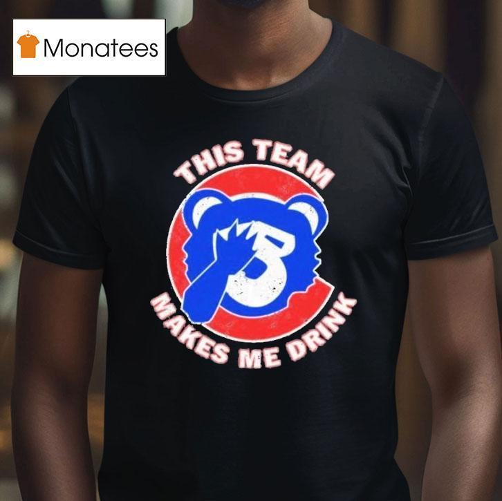 Chicago Cubs This Team Makes Me Drink Shirt