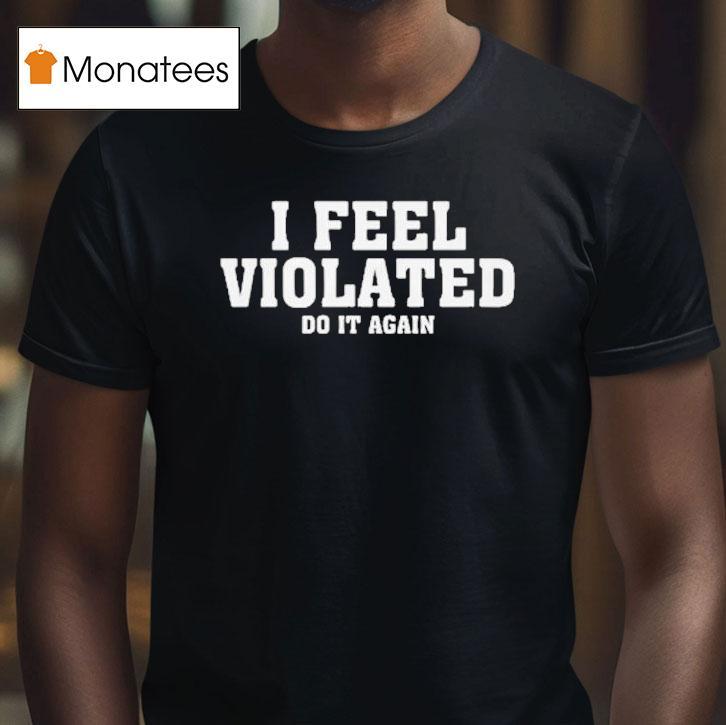 I Feel Violated Do It Again Shirt