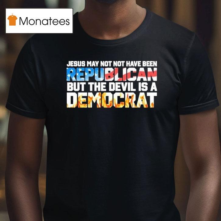 Jesus May Not Have Been A Republican But The Devil Is A Democrat Shirt