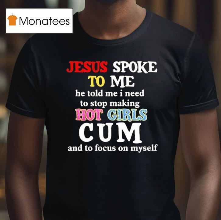 Jesus Spoke Το Μe He Told Me I Need To Stop Making Hot Girls Cum And To Focus On Myself Shirt