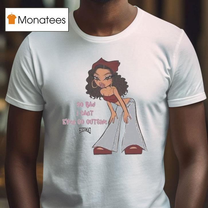 So Bad I Can't Even Go Outside Hoesmad Shirt