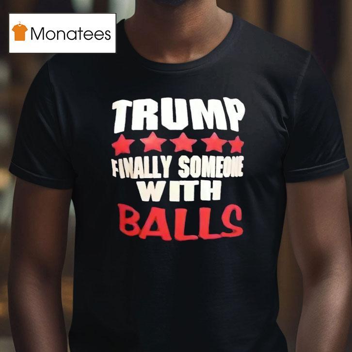 Trump Finally Someone With Balls Shirt